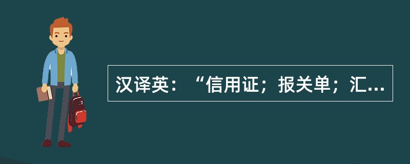 汉译英：“信用证；报关单；汇票”，正确的翻译为（）。