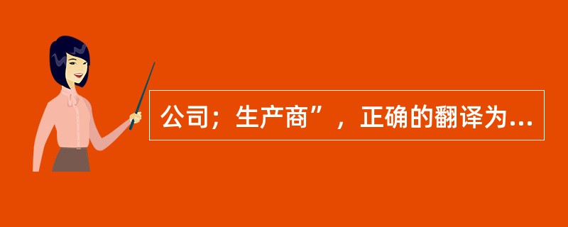 公司；生产商”，正确的翻译为（）。[2006年第一次、第二次考试真题]