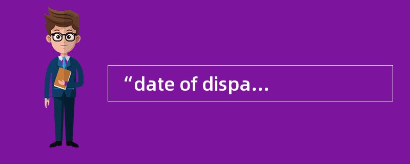 “date of dispatch”，正确的翻译为（）。[2007年第一次考试真