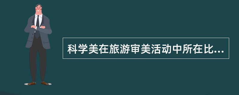 科学美在旅游审美活动中所在比例很大，许多游客会专门为了研究科学原理而开展旅游活动