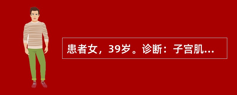 患者女，39岁。诊断：子宫肌瘤。护士告知可能与女性激素刺激子宫肌瘤细胞核分裂、促