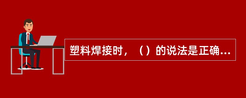 塑料焊接时，（）的说法是正确的。