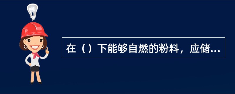 在（）下能够自燃的粉料，应储存的惰性气体或液体中，或用其他安全方式储存。