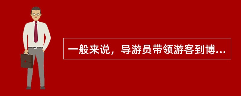 一般来说，导游员带领游客到博物馆引导游客欣赏以精致为美的景观时应以俯角为主。