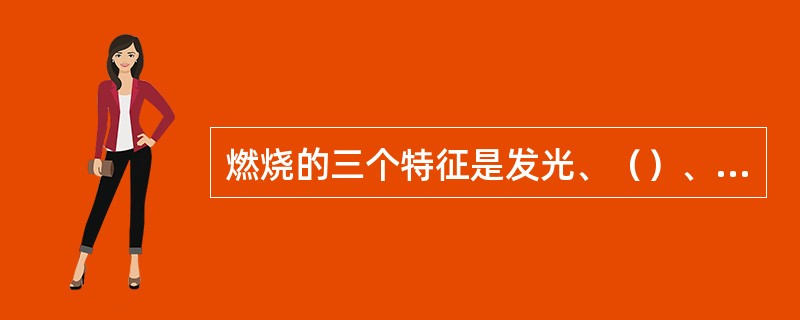 燃烧的三个特征是发光、（）、生成新物质。