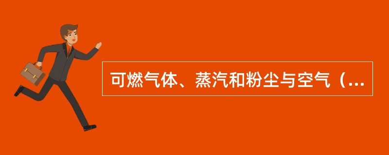 可燃气体、蒸汽和粉尘与空气（或助燃气体）的混合物，必须在一害范围的浓度内，遇到足