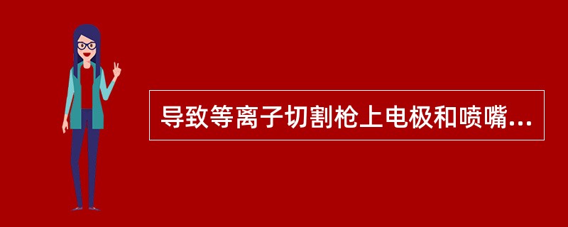 导致等离子切割枪上电极和喷嘴过快损坏的原因有（）。