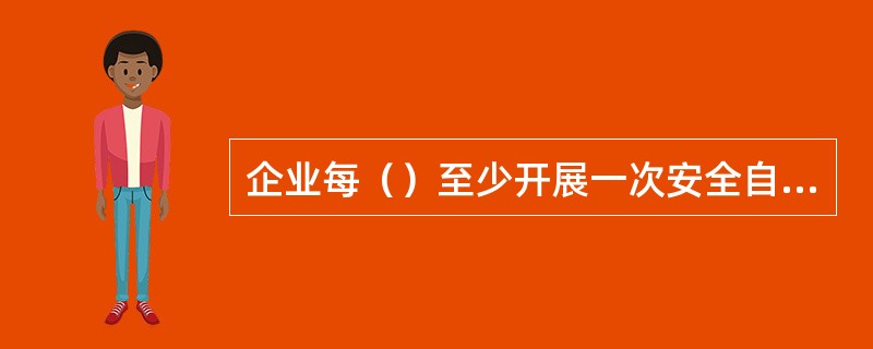 企业每（）至少开展一次安全自查自纠工作，及时发现安全管理缺陷和漏洞，消除安全隐患