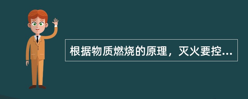 根据物质燃烧的原理，灭火要控制可燃物，隔绝空气，消除火源，阻止火势和爆炸波的蔓延