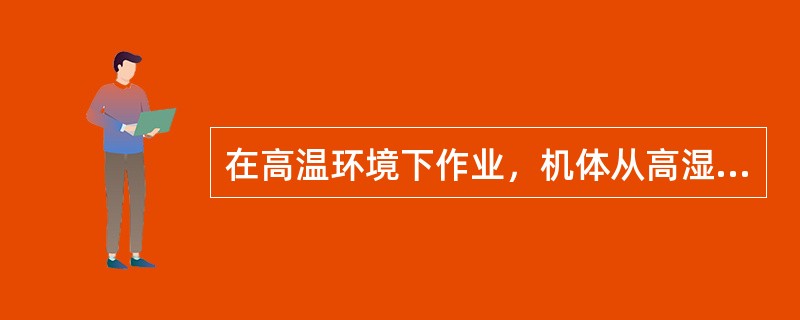 在高温环境下作业，机体从高湿环境接受对流与辐射热量，加上劳动和高温环境增加的代谢