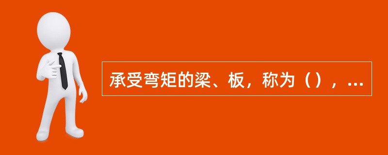 承受弯矩的梁、板，称为（），主要承受压力的柱，则称为受压构件。