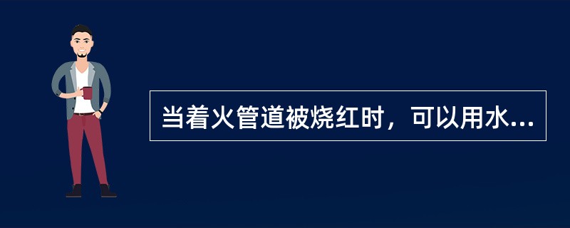 当着火管道被烧红时，可以用水进行聚然冷却。