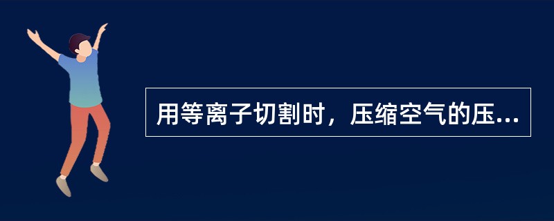 用等离子切割时，压缩空气的压强应为（）MPa。