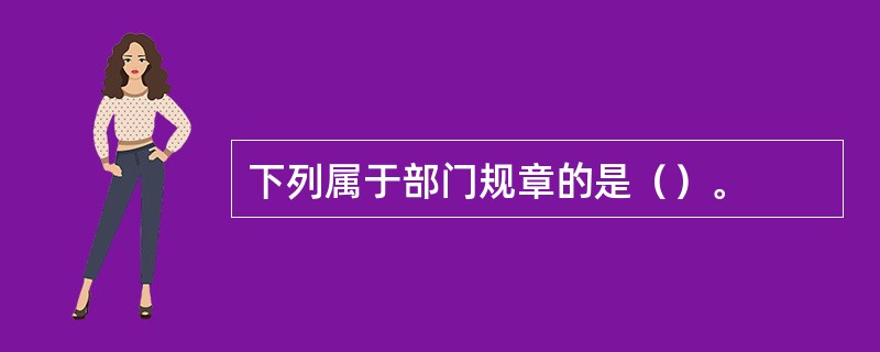 下列属于部门规章的是（）。