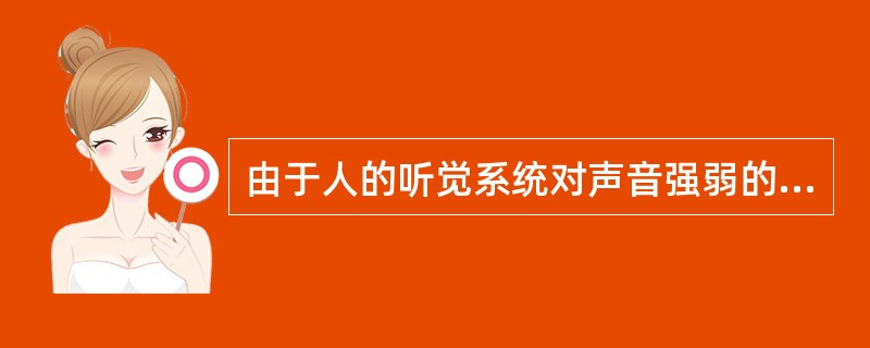 由于人的听觉系统对声音强弱的响应接近于对数关系，所以，对声压或声强采用对数标度就