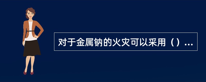 对于金属钠的火灾可以采用（）灭火。