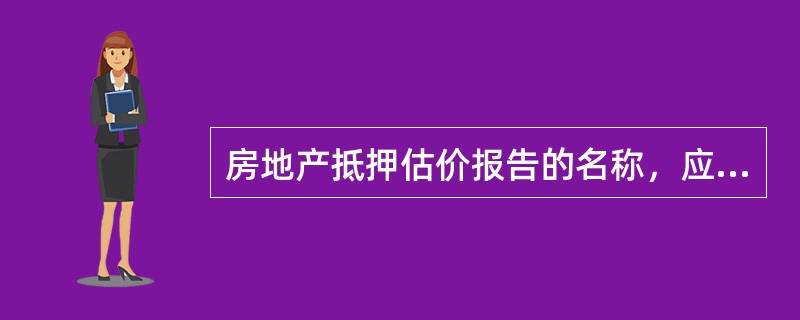 房地产抵押估价报告的名称，应当为“房地产抵押估价报告”，由房地产估价机构出具，加