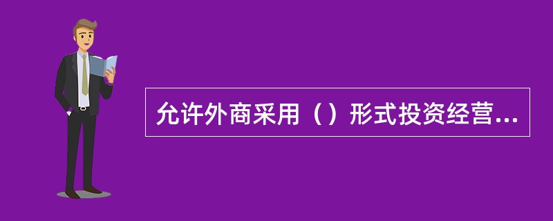 允许外商采用（）形式投资经营道路货物运输、道路货物运输站（场）经营以及机动车维修