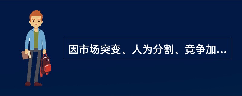 因市场突变、人为分割、竞争加剧、通货膨胀或紧缩、消费者购买力下降、原料采购供应等