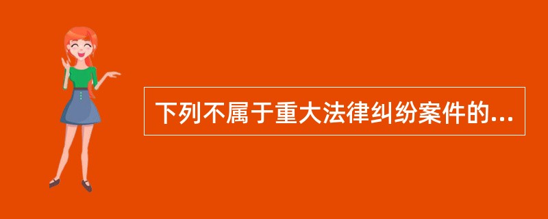 下列不属于重大法律纠纷案件的是（）。