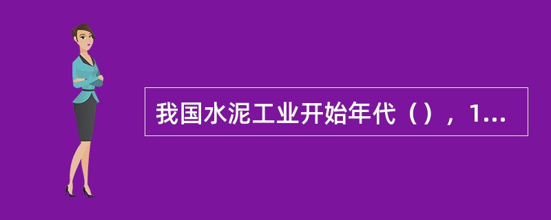 我国水泥工业开始年代（），1824年波特兰水泥发明年代。