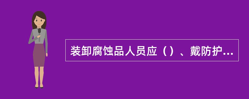 装卸腐蚀品人员应（）、戴防护目镜、胶皮手套、胶皮围裙等必需的防护用具。