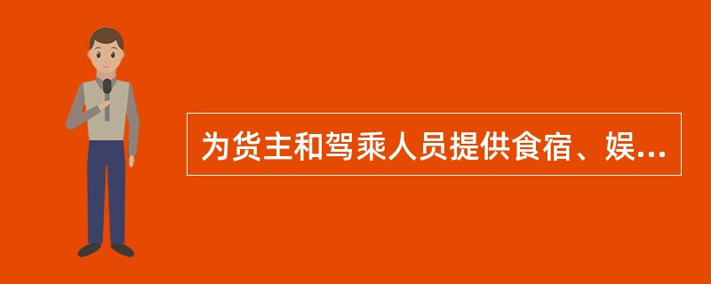 为货主和驾乘人员提供食宿、娱乐、购物等服务；代货主办理报关、报检、保险等业务，提