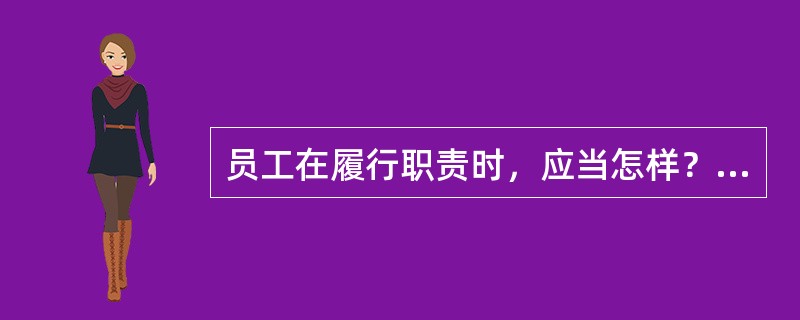 员工在履行职责时，应当怎样？不得怎样？