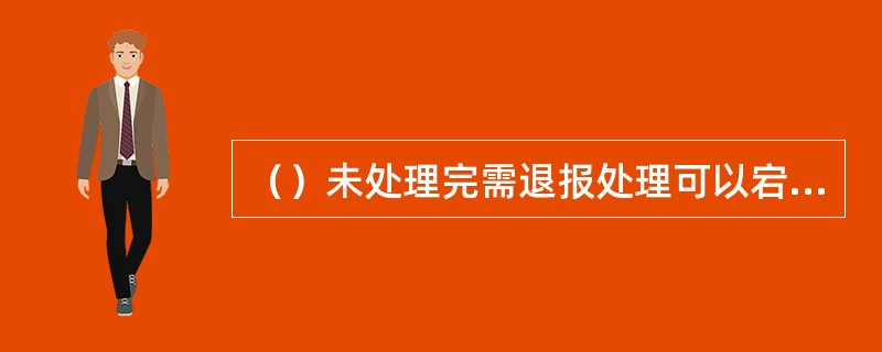 （）未处理完需退报处理可以宕帐后在宕帐核销直接选用退报，则系统自动做退汇处理。但