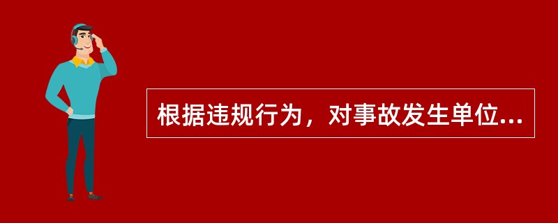 根据违规行为，对事故发生单位主要负责人、直接负责的主管人员和其他直接责任人员处上