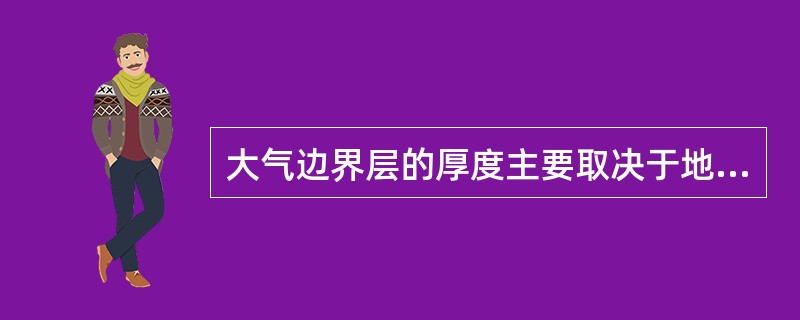 大气边界层的厚度主要取决于地表的（）.