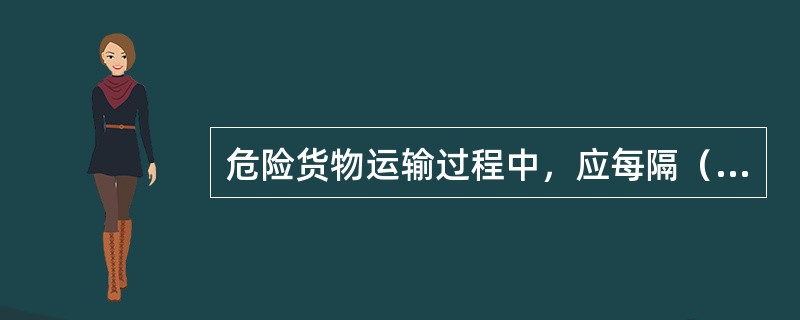 危险货物运输过程中，应每隔（）小时检查一次。若发现货损，应及时联系当地有关部门予