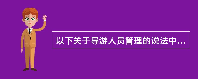 以下关于导游人员管理的说法中，错误的是()。