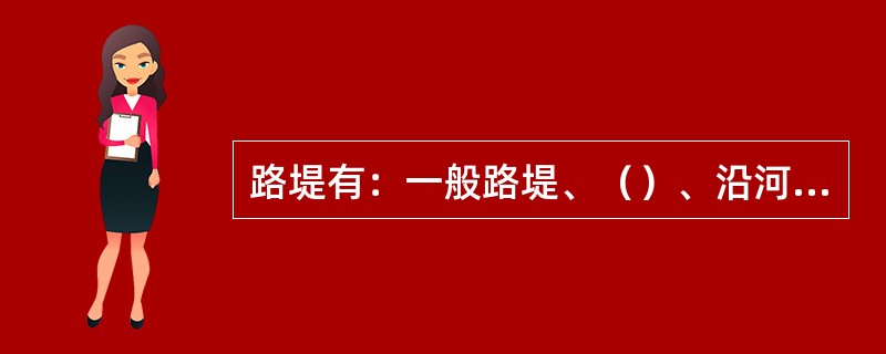 路堤有：一般路堤、（）、沿河路堤、护脚路堤等；