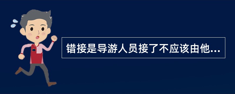 错接是导游人员接了不应该由他接的旅游团的现象。错接是责任事故，是由于导游人员责任