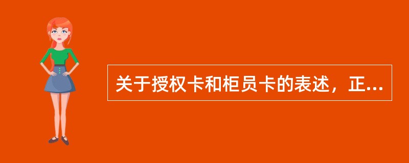 关于授权卡和柜员卡的表述，正确的是（）.