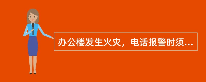 办公楼发生火灾，电话报警时须向消防部门主要报告的内容包括（）。