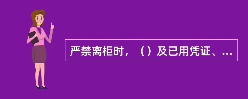 严禁离柜时，（）及已用凭证、未锁现金、重要空白凭证、有价单证、公私印章。