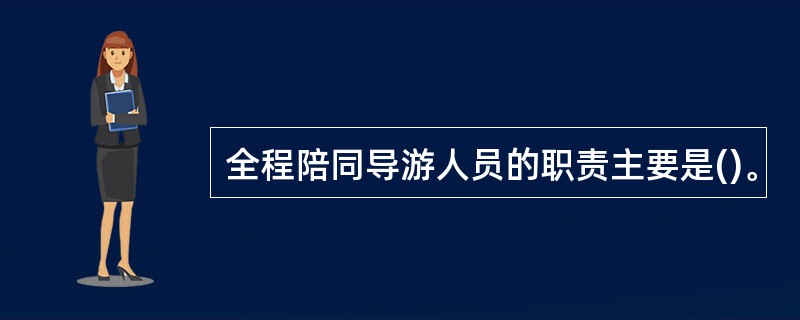 全程陪同导游人员的职责主要是()。