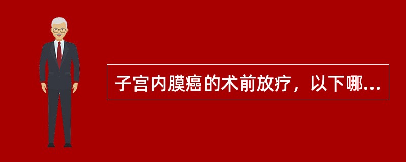 子宫内膜癌的术前放疗，以下哪种说法不对()