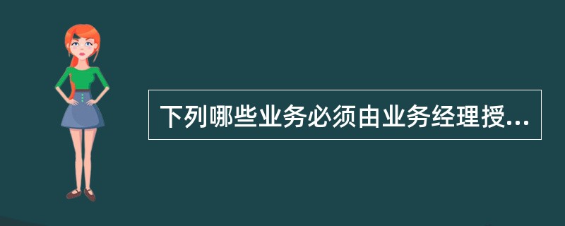 下列哪些业务必须由业务经理授权方可办理（）。