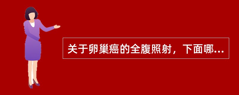 关于卵巢癌的全腹照射，下面哪项不正确()