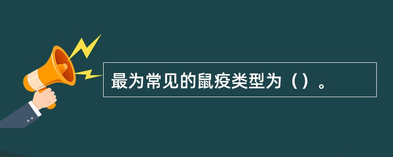 最为常见的鼠疫类型为（）。