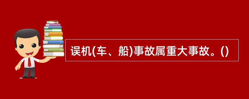 误机(车、船)事故属重大事故。()