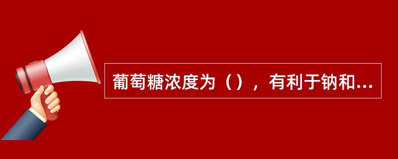 葡萄糖浓度为（），有利于钠和水的吸收。