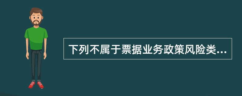 下列不属于票据业务政策风险类型的选项是（）