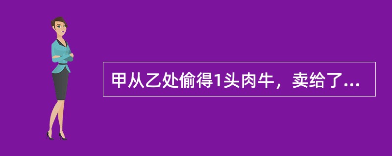 甲从乙处偷得1头肉牛，卖给了不知情的丙，得款2000元（该牛市场价值为2500元