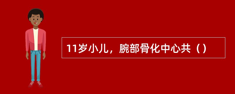 11岁小儿，腕部骨化中心共（）