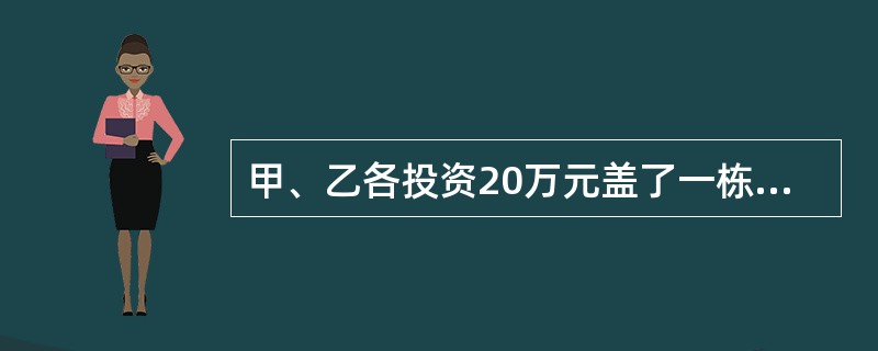 甲、乙各投资20万元盖了一栋二层楼房，楼房盖好登记在甲一个人的名下，甲、乙分别居