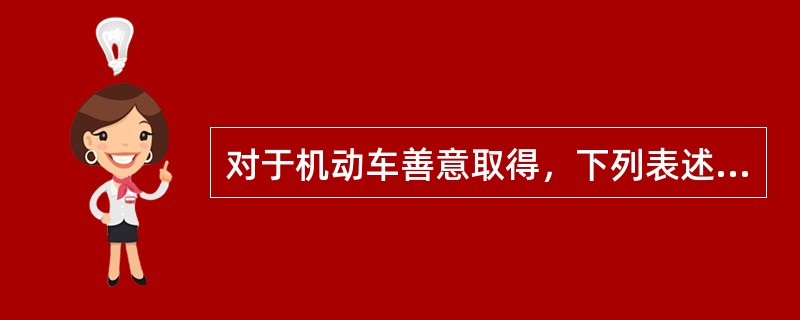 对于机动车善意取得，下列表述正确的是：（）